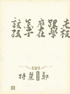 该怎么跟老师问孩子在学校的情况