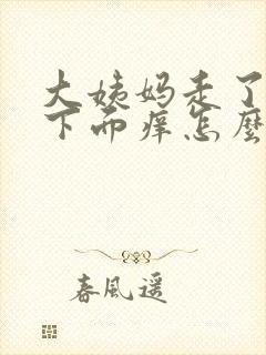 大姨妈走了之后下面痒怎么回事