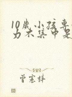 10岁小孩专注力不集中是什么原因