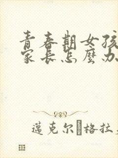 青春期女孩叛逆家长怎么办