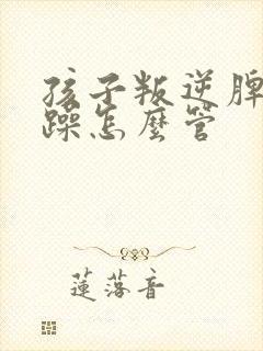 孩子叛逆脾气暴躁怎么管