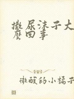 撒尿沫子大是怎么回事