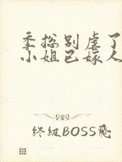 季总别虐了,舒小姐已嫁人听书