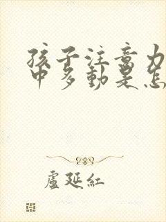 孩子注意力不集中多动是怎么回事