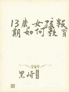 13岁女孩叛逆期如何教育