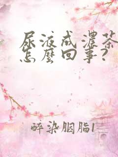 尿液成浓茶色是怎么回事?