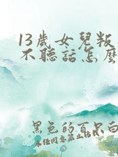 13岁女儿叛逆不听话怎么办