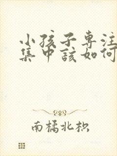 小孩子专注力不集中该如何治疗