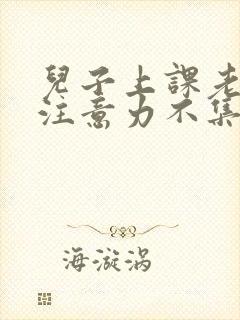 儿子上课老走神注意力不集中