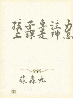 孩子专注力不够上课走神怎么办