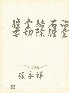 胆囊结石治疗需要切除胆囊吗