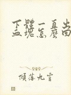 下体一直出血带血块怎么回事