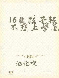 16岁孩子叛逆不想上学怎么办