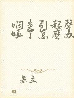 咽炎引起声音嘶哑了怎么办