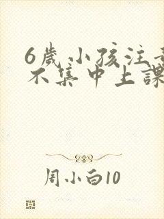 6岁小孩注意力不集中上课总走神