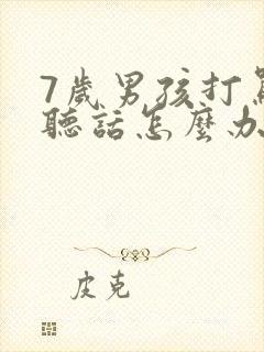 7岁男孩打骂不听话怎么办