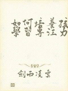 如何培养孩子的学习专注力