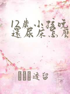 12岁小孩晚上还尿床怎么办