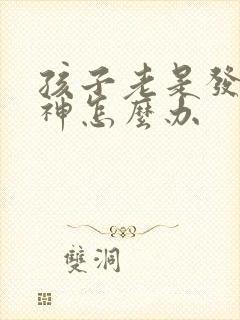 孩子老是发呆走神怎么办