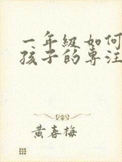 一年级如何培养孩子的专注力