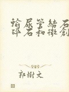 输尿管结石体外碎石和微创哪个好