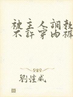 被主人调教上学不许穿内裤男男小说