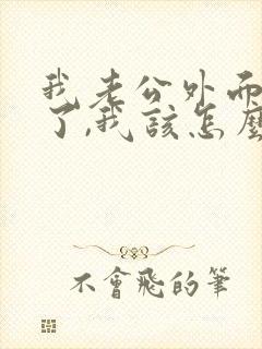 我老公外面有人了,我该怎么办呢?