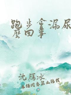 跑步会漏尿是怎么回事