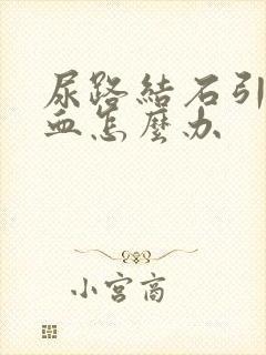 尿路结石引起尿血怎么办