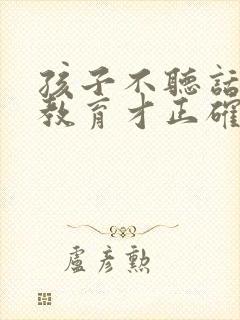 孩子不听话怎么教育才正确