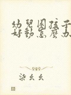 幼儿园孩子上课好动怎么办