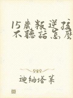 15岁叛逆孩子不听话怎么办