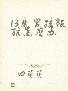 13岁男孩叛逆该怎么办