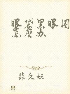 眼袋黑眼圈好重怎么办