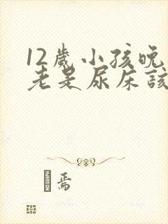 12岁小孩晚上老是尿床该怎么办