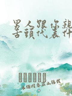 男人跟你亲嘴伸舌头代表什么