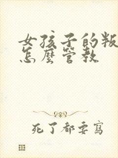 女孩子的叛逆期怎么管教