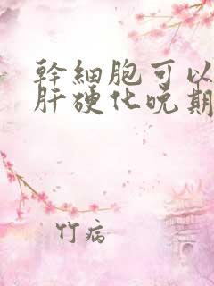 干细胞可以治疗肝硬化晚期患者吗?