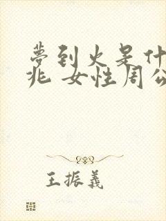 梦到火是什么征兆 女性周公解梦