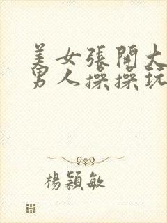 美女张开大腿让男人操操玩玩