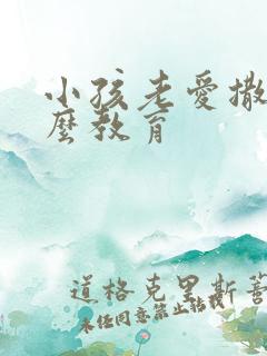 小孩老爱撒谎怎么教育