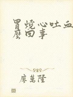 胃烧心吐血会怎么回事