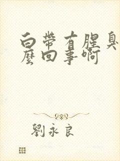 白带有腥臭味怎么回事啊