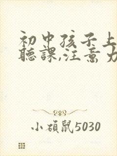 初中孩子上课不听课,注意力不集中怎么办