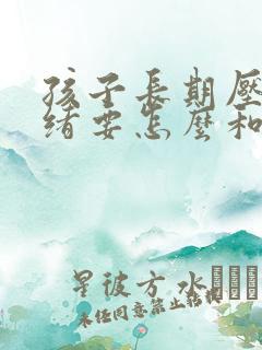 孩子长期压抑情绪要怎么和孩子沟通