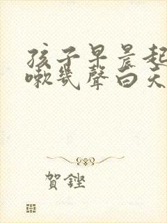 孩子早晨起来咳嗽几声白天不咳嗽