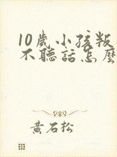 10岁小孩叛逆不听话怎么办