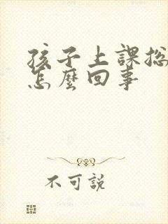 孩子上课总走神怎么回事