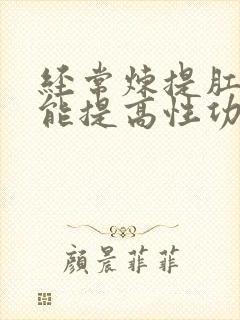 经常炼提肛运动能提高性功能吗