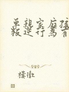 单亲家庭孩子的叛逆行为有哪些